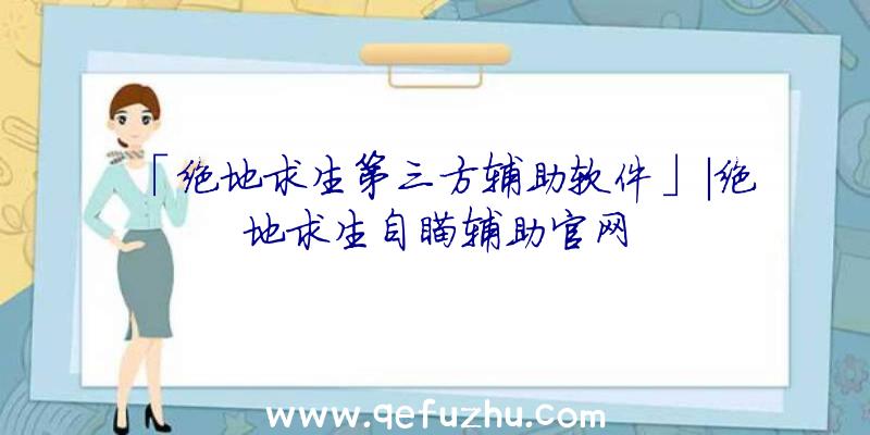 「绝地求生第三方辅助软件」|绝地求生自瞄辅助官网